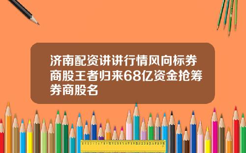 济南配资讲讲行情风向标券商股王者归来68亿资金抢筹券商股名