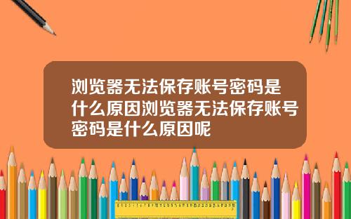 浏览器无法保存账号密码是什么原因浏览器无法保存账号密码是什么原因呢
