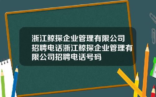 浙江鲸探企业管理有限公司招聘电话浙江鲸探企业管理有限公司招聘电话号码