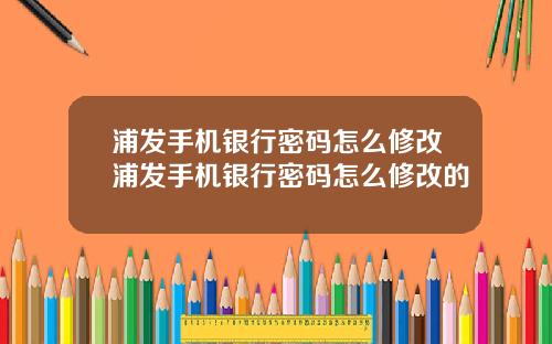 浦发手机银行密码怎么修改浦发手机银行密码怎么修改的