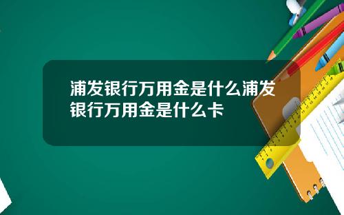 浦发银行万用金是什么浦发银行万用金是什么卡