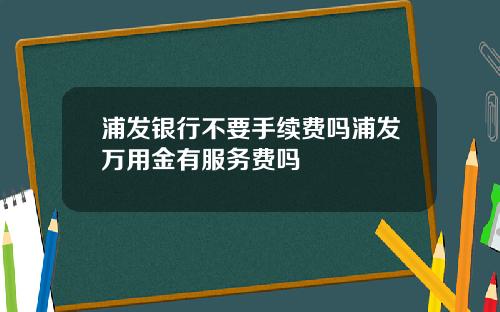 浦发银行不要手续费吗浦发万用金有服务费吗