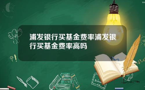 浦发银行买基金费率浦发银行买基金费率高吗