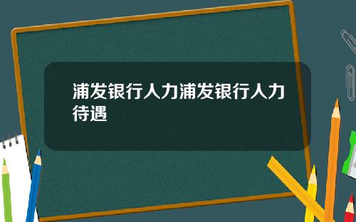 浦发银行人力浦发银行人力待遇
