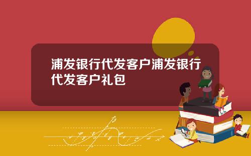 浦发银行代发客户浦发银行代发客户礼包
