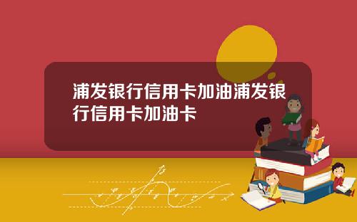 浦发银行信用卡加油浦发银行信用卡加油卡