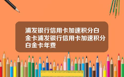 浦发银行信用卡加速积分白金卡浦发银行信用卡加速积分白金卡年费