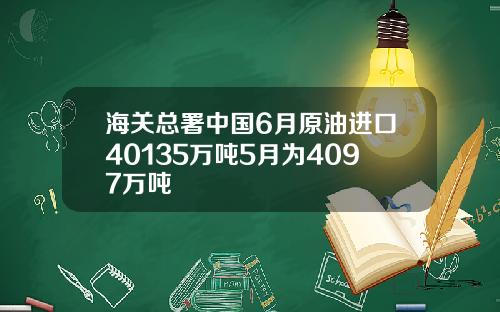 海关总署中国6月原油进口40135万吨5月为4097万吨
