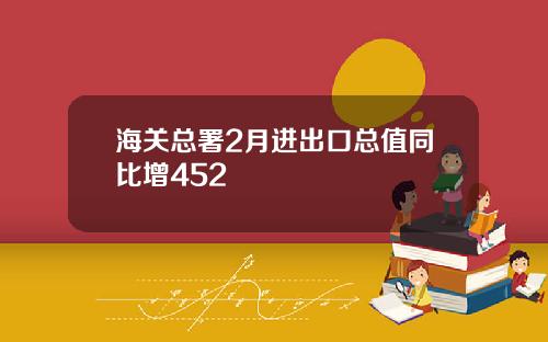 海关总署2月进出口总值同比增452