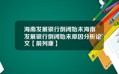 海南发展银行倒闭始末海南发展银行倒闭始末原因分析论文【前列康】