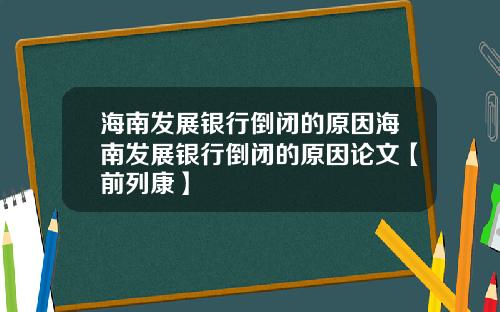 海南发展银行倒闭的原因海南发展银行倒闭的原因论文【前列康】 海南发展银行倒闭的原因海南发展银行倒闭的原因论文【前列康】