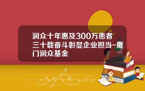 润众十年惠及300万患者三十载奋斗彰显企业担当-厦门润众基金