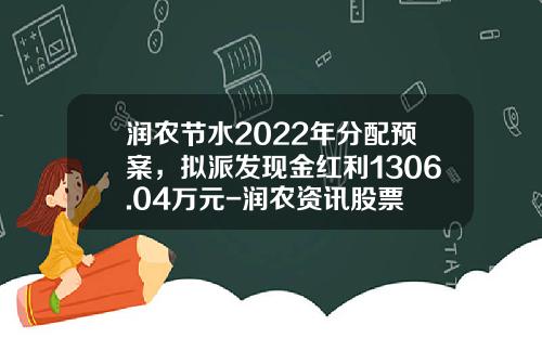 润农节水2022年分配预案，拟派发现金红利1306.04万元-润农资讯股票