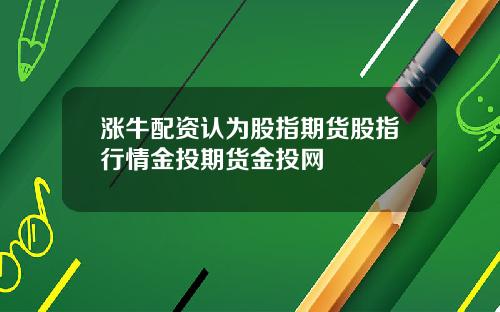 涨牛配资认为股指期货股指行情金投期货金投网