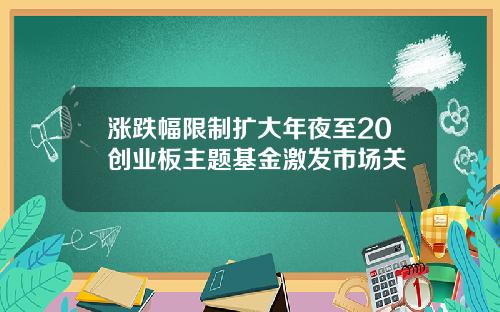 涨跌幅限制扩大年夜至20创业板主题基金激发市场关