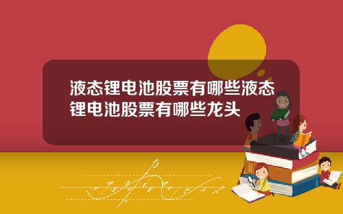 液态锂电池股票有哪些液态锂电池股票有哪些龙头