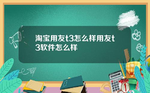 淘宝用友t3怎么样用友t3软件怎么样