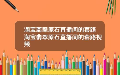 淘宝翡翠原石直播间的套路淘宝翡翠原石直播间的套路视频