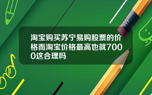 淘宝购买苏宁易购股票的价格而淘宝价格最高也就7000这合理吗