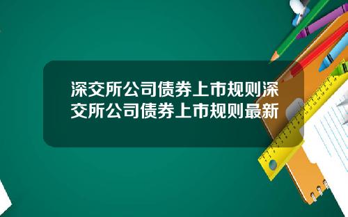 深交所公司债券上市规则深交所公司债券上市规则最新