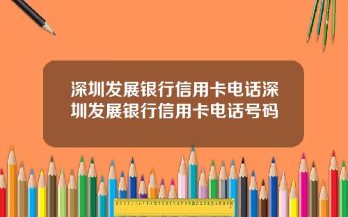 深圳发展银行信用卡电话深圳发展银行信用卡电话号码