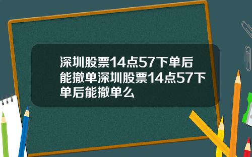 深圳股票14点57下单后能撤单深圳股票14点57下单后能撤单么
