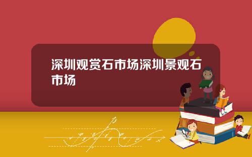 深圳观赏石市场深圳景观石市场