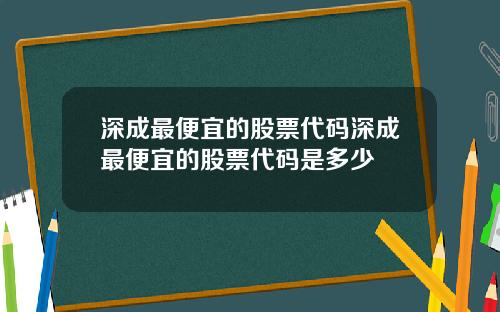 深成最便宜的股票代码深成最便宜的股票代码是多少