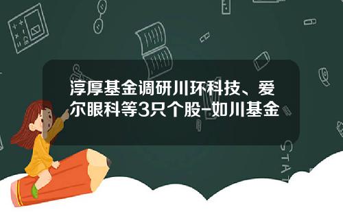 淳厚基金调研川环科技、爱尔眼科等3只个股-如川基金