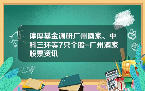淳厚基金调研广州酒家、中科三环等7只个股-广州酒家股票资讯