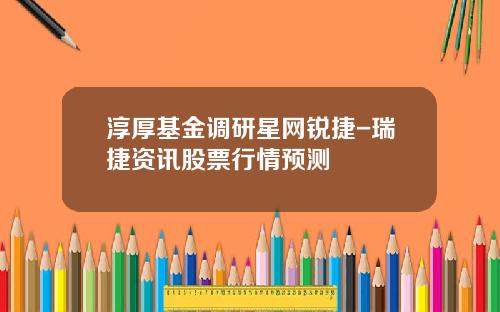 淳厚基金调研星网锐捷-瑞捷资讯股票行情预测