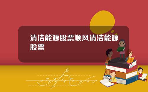 清洁能源股票顺风清洁能源股票