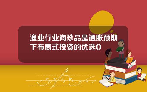 渔业行业海珍品是通胀预期下布局式投资的优选0