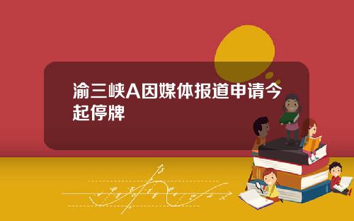 渝三峡A因媒体报道申请今起停牌