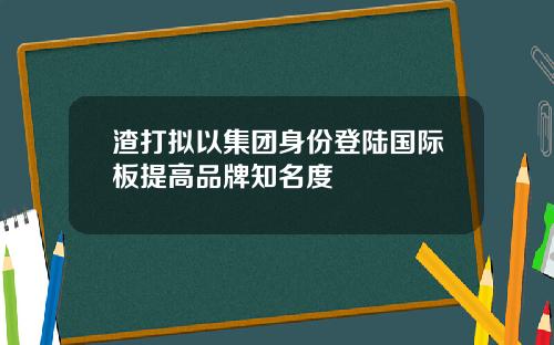 渣打拟以集团身份登陆国际板提高品牌知名度