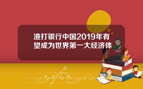 渣打银行中国2019年有望成为世界第一大经济体
