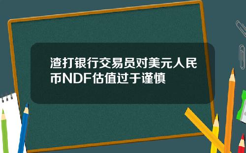 渣打银行交易员对美元人民币NDF估值过于谨慎