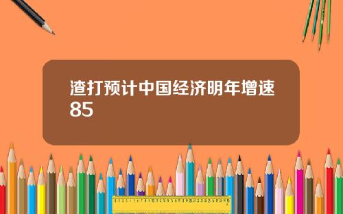 渣打预计中国经济明年增速85