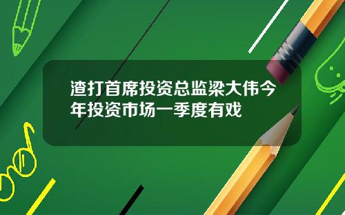 渣打首席投资总监梁大伟今年投资市场一季度有戏