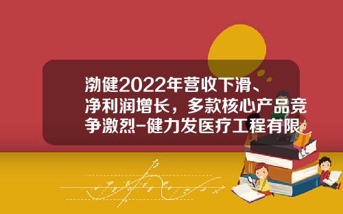 渤健2022年营收下滑、净利润增长，多款核心产品竞争激烈-健力发医疗工程有限公司