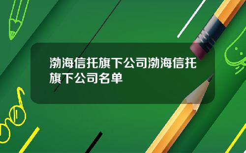 渤海信托旗下公司渤海信托旗下公司名单