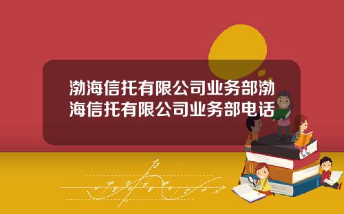 渤海信托有限公司业务部渤海信托有限公司业务部电话