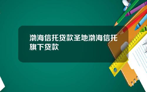 渤海信托贷款圣地渤海信托旗下贷款