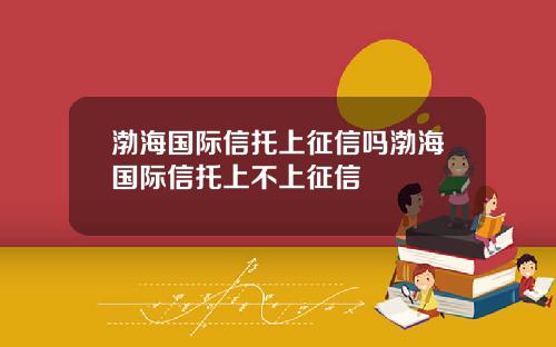 渤海国际信托上征信吗渤海国际信托上不上征信