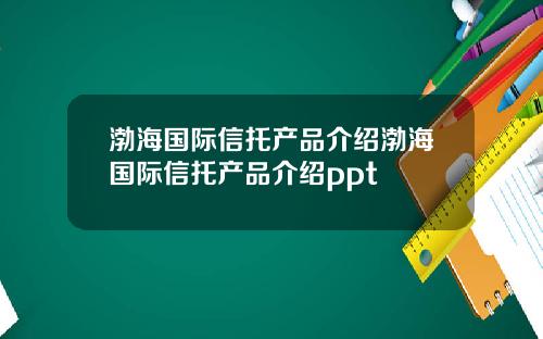 渤海国际信托产品介绍渤海国际信托产品介绍ppt