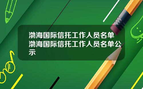 渤海国际信托工作人员名单渤海国际信托工作人员名单公示