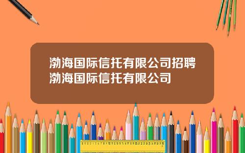 渤海国际信托有限公司招聘渤海国际信托有限公司