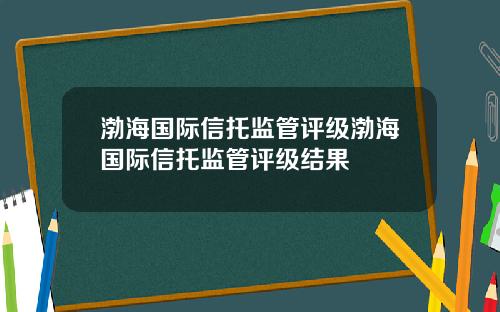 渤海国际信托监管评级渤海国际信托监管评级结果