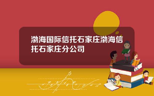 渤海国际信托石家庄渤海信托石家庄分公司