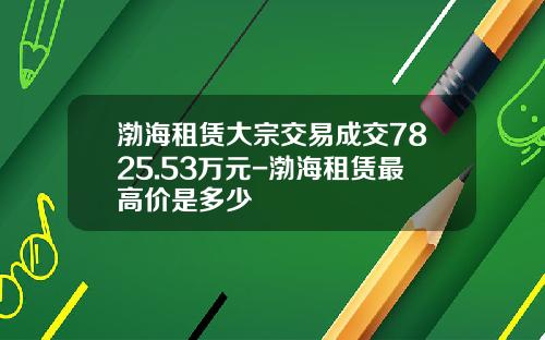 渤海租赁大宗交易成交7825.53万元-渤海租赁最高价是多少